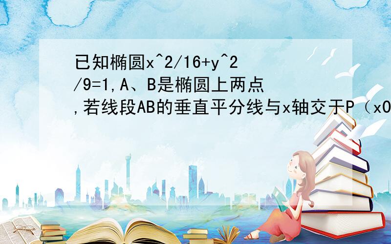 已知椭圆x^2/16+y^2/9=1,A、B是椭圆上两点,若线段AB的垂直平分线与x轴交于P（x0,0）点,求x0的取值范围