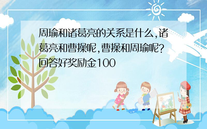 周瑜和诸葛亮的关系是什么,诸葛亮和曹操呢,曹操和周瑜呢?回答好奖励金100