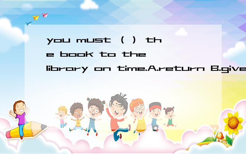 you must （） the book to the library on time.A.return B.give C.get D.come back我知道是答案 为什么是选A而不是选D 这两者有区别吗