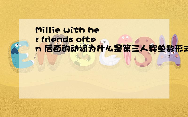Millie with her friends often 后面的动词为什么是第三人称单数形式