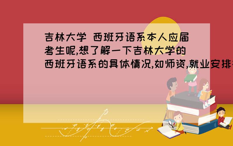 吉林大学 西班牙语系本人应届考生呢,想了解一下吉林大学的西班牙语系的具体情况,如师资,就业安排等.