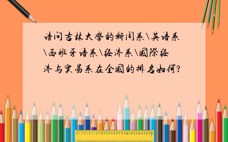 请问吉林大学的新闻系\英语系\西班牙语系\经济系\国际经济与贸易系在全国的排名如何?