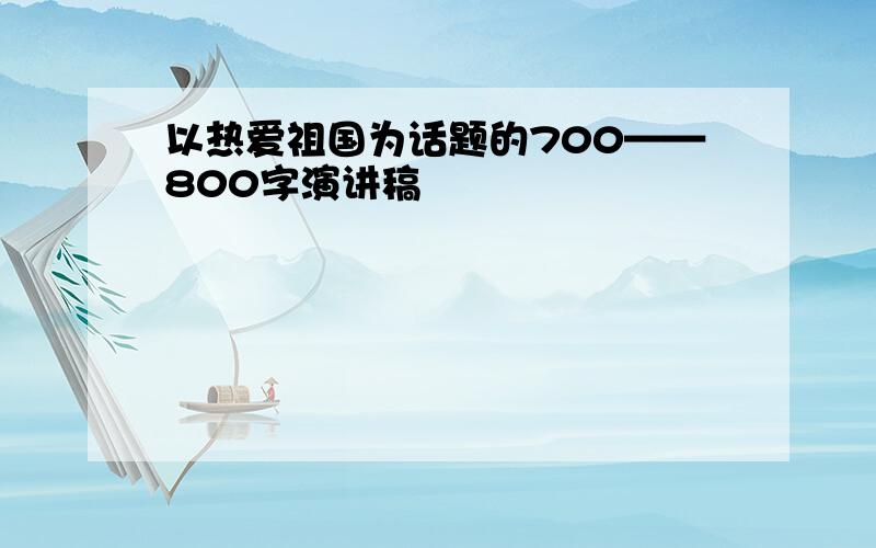 以热爱祖国为话题的700——800字演讲稿