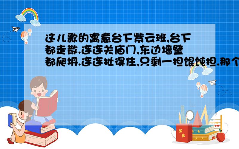 这儿歌的寓意台下紫云班,台下都走散.连连关庙门,东边墙壁都爬坍.连连扯得住,只剩一担馄饨担.那个周作人的《村里的戏班子》结尾的儿歌寓意是什么