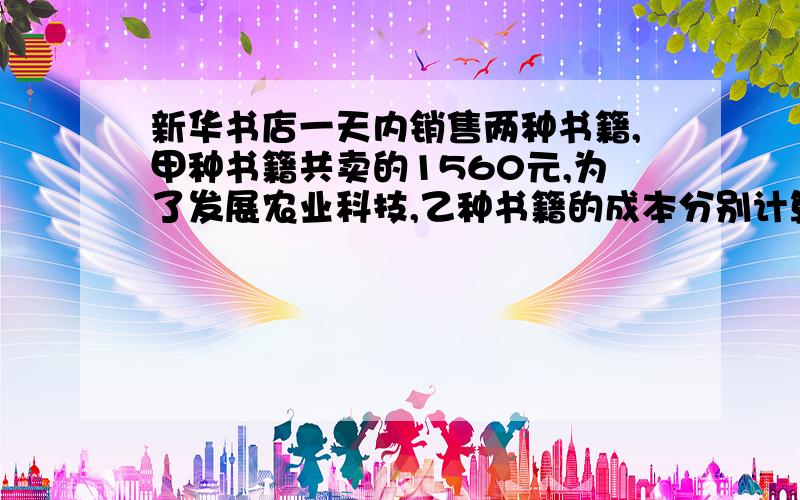 新华书店一天内销售两种书籍,甲种书籍共卖的1560元,为了发展农业科技,乙种书籍的成本分别计算甲种书盈利25％,乙种书籍亏本10百分号,试问该书店这一天盈利（或亏本）多少元?方程