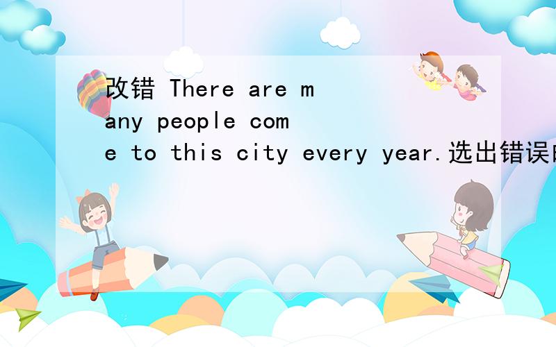 改错 There are many people come to this city every year.选出错误的地方并改正