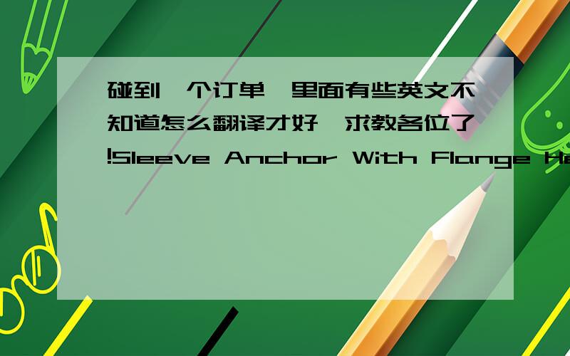 碰到一个订单,里面有些英文不知道怎么翻译才好,求教各位了!Sleeve Anchor With Flange Hex NutMetal Frame Anchor with steel nut ,  shell is 0.75mm thick Safety Nail AnchorROOFING BOLTS, GRADE 4.8, CROSS RECESS,BLUE ZINC PLATED