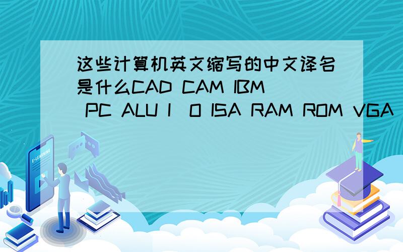 这些计算机英文缩写的中文译名是什么CAD CAM IBM PC ALU I／O ISA RAM ROM VGA IDE CSCI COMI COM2 COM1 MPC JPEG MPEG CD－ROM ROMBIOS COMS