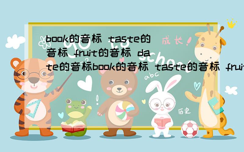 book的音标 taste的音标 fruit的音标 date的音标book的音标 taste的音标 fruit的音标 date的音标 bad的音标 kite的音标 work的音标 picnic的音标 c|ock的音标 duck的音标 game的音标,五分钟有采纳,急,急,急,快