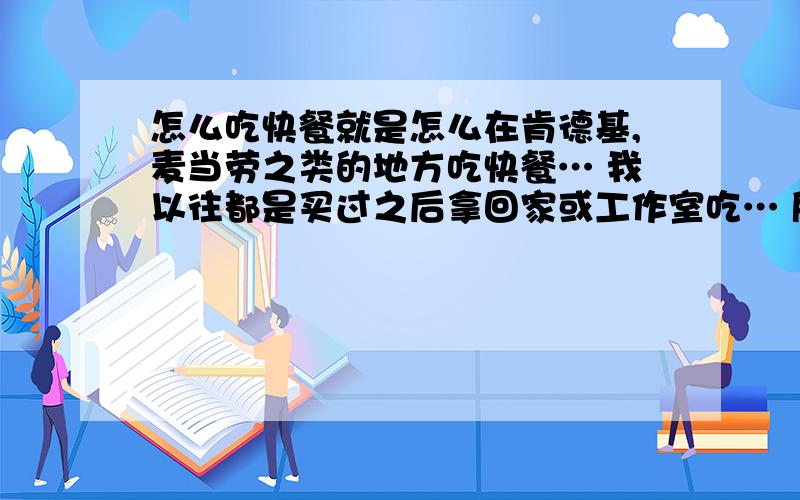 怎么吃快餐就是怎么在肯德基,麦当劳之类的地方吃快餐… 我以往都是买过之后拿回家或工作室吃… 所以就不注意形象… 快餐店就… 也没个正经餐具丫… 难不成直接用手拿着汉堡吃?请各位