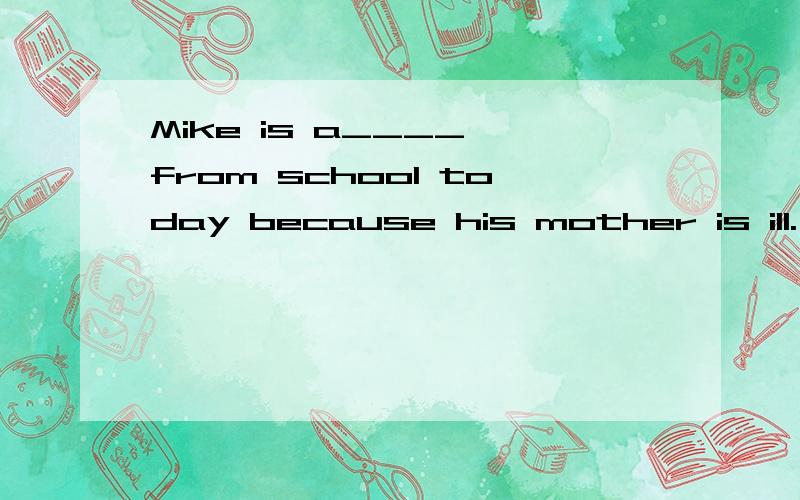 Mike is a____ from school today because his mother is ill.