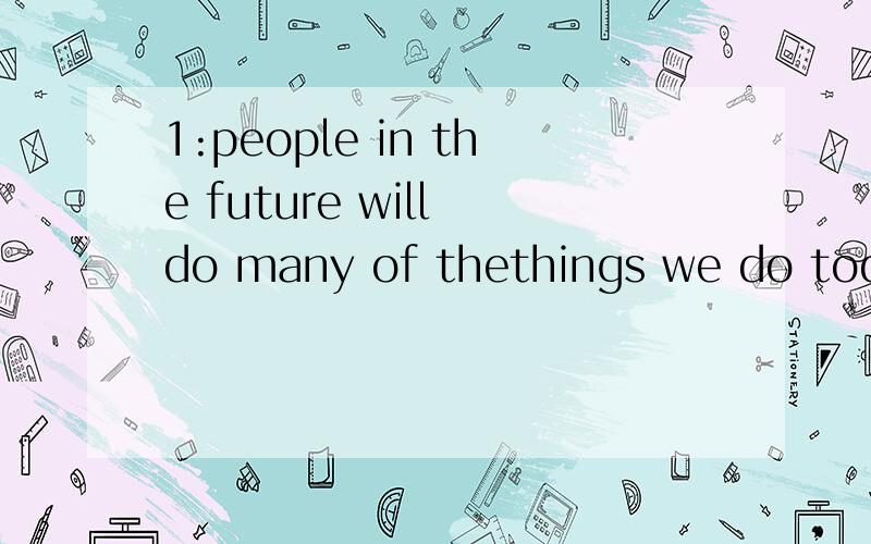 1:people in the future will do many of thethings we do today,but they may do them(difference/dif...1:people in the future will do many of thethings we do today,but they may do them(difference/differently/different).2:it's high time for man to put (a/