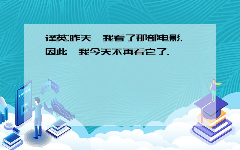 译英:昨天,我看了那部电影.因此,我今天不再看它了.