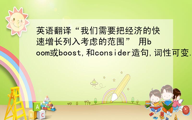 英语翻译“我们需要把经济的快速增长列入考虑的范围” 用boom或boost,和consider造句,词性可变.另外求教一下上网流量怎么说