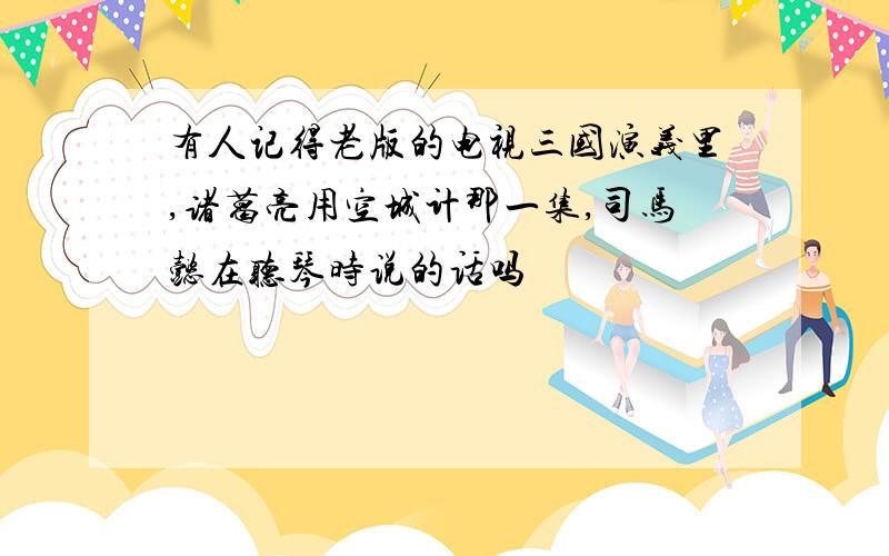 有人记得老版的电视三国演义里,诸葛亮用空城计那一集,司马懿在听琴时说的话吗