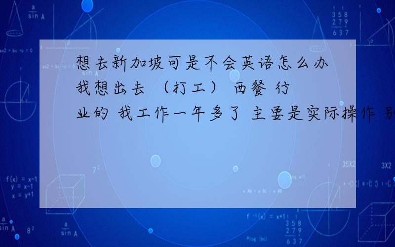 想去新加坡可是不会英语怎么办我想出去 （打工） 西餐 行业的 我工作一年多了 主要是实际操作 别跟我说 会多少 多少 好像谁生下来就会一样