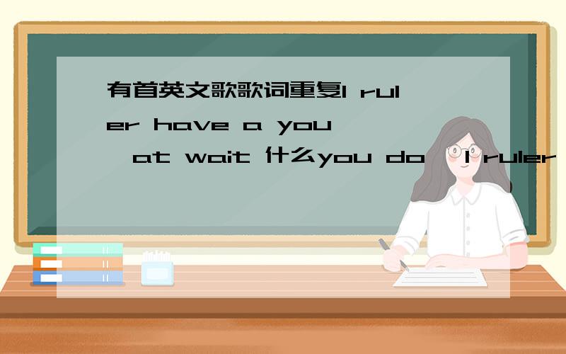 有首英文歌歌词重复I ruler have a you ,at wait 什么you do ,I ruler have a you(发音是这样的)