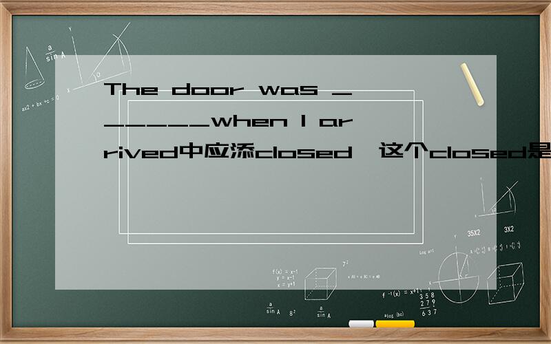 The door was ______when I arrived中应添closed,这个closed是不是指关闭的意思并不是Be+done被动语态对不对?
