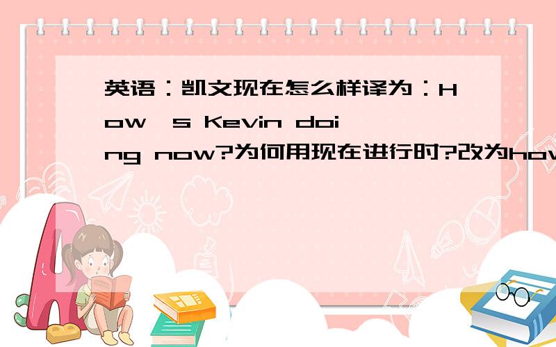 英语：凯文现在怎么样译为：How's Kevin doing now?为何用现在进行时?改为how's Kevin now 可以吗