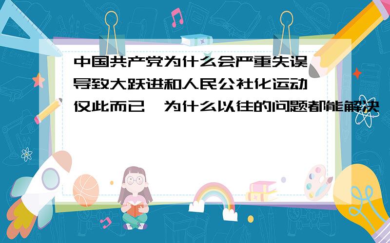 中国共产党为什么会严重失误,导致大跃进和人民公社化运动,仅此而已,为什么以往的问题都能解决,这次切会犯下这样的错误?为什么会导致大跃进和人民公社化运动?