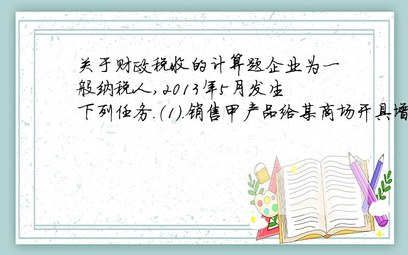 关于财政税收的计算题企业为一般纳税人,2013年5月发生下列任务.（1）.销售甲产品给某商场开具增值税专用发票,取得销售额80万元,另外,开具普通发票取得送货运输收入5.85万元（2）.销售乙