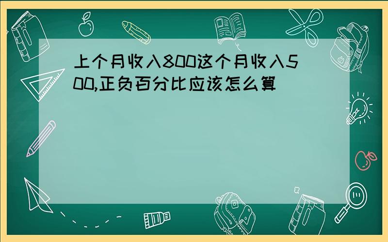 上个月收入800这个月收入500,正负百分比应该怎么算