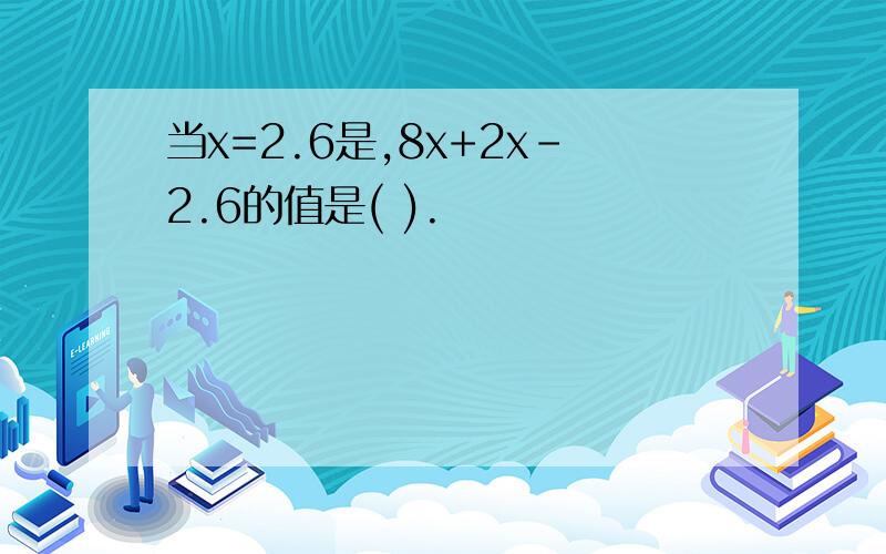 当x=2.6是,8x+2x-2.6的值是( ).