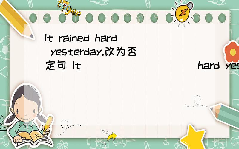 It rained hard yesterday.改为否定句 It ____ _____ hard yesterday