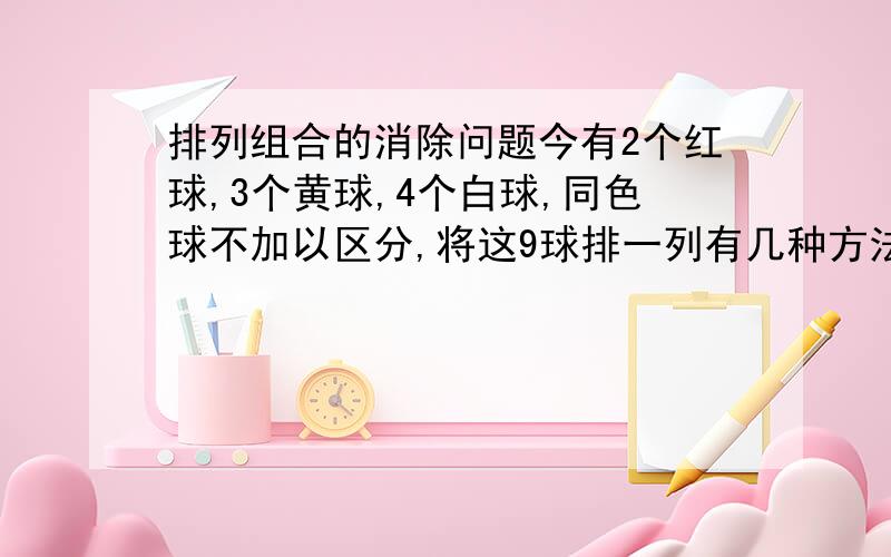 排列组合的消除问题今有2个红球,3个黄球,4个白球,同色球不加以区分,将这9球排一列有几种方法?答案是A99/(A22*A33*A44).六人按下列要求站一横排,分别有多少种不同的站法?其中甲不站又端,乙不