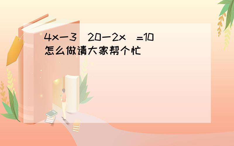 4x一3(20一2x)=10怎么做请大家帮个忙