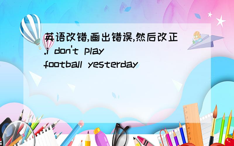 英语改错,画出错误,然后改正.i don't play football yesterday