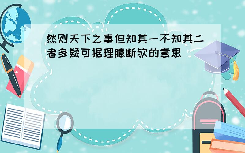 然则天下之事但知其一不知其二者多疑可据理臆断欤的意思