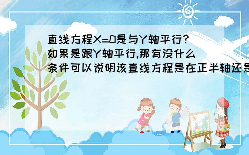 直线方程X=0是与Y轴平行?如果是跟Y轴平行,那有没什么条件可以说明该直线方程是在正半轴还是负半轴?可以的话详细点的解释,