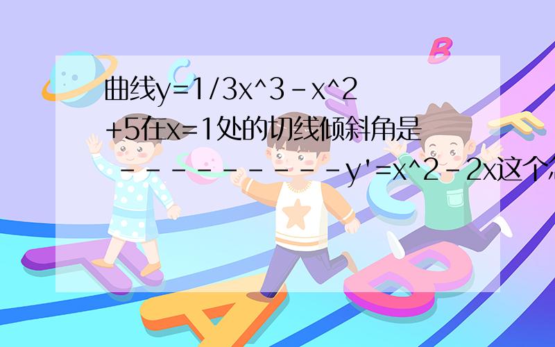 曲线y=1/3x^3-x^2+5在x=1处的切线倾斜角是 ---------y'=x^2-2x这个怎么来的?- -不要复制党- -