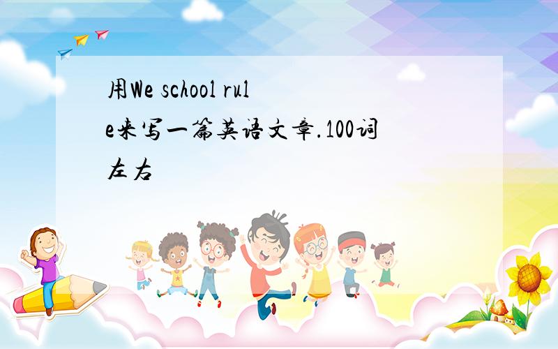 用We school rule来写一篇英语文章.100词左右