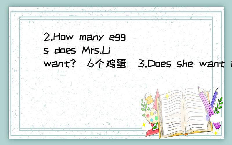 2.How many eggs does Mrs.Li want?(6个鸡蛋)3.Does she want ice cream?(一瓶牛奶、一块面包和一条鱼)句子的中文意思,根据括号内中文意思,用英语回答提问