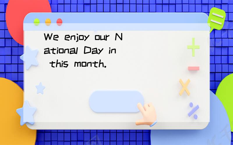 We enjoy our National Day in this month.