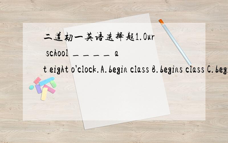 二道初一英语选择题1.Our school ____ at eight o'clock.A.begin class B.begins class C.beginning classesD.is beginning classes2.Zhang Lei likes water very much .He often___his toys into the waterA.jumpsB.breaks C.throwsD.asks（它们四个都