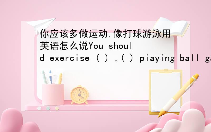 你应该多做运动,像打球游泳用英语怎么说You should exercise ( ) ,( ) piaying ball games,swimming求括号中填什么。