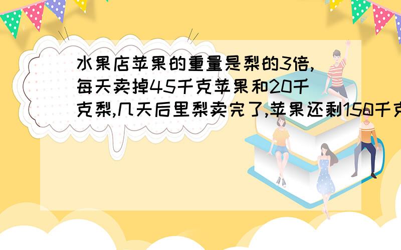 水果店苹果的重量是梨的3倍,每天卖掉45千克苹果和20千克梨,几天后里梨卖完了,苹果还剩150千克,两种水请用方程解答