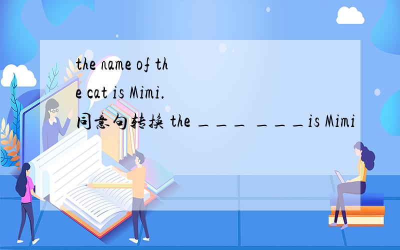 the name of the cat is Mimi.同意句转换 the ___ ___is Mimi