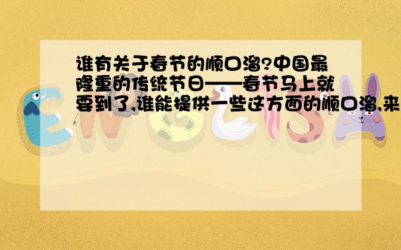 谁有关于春节的顺口溜?中国最隆重的传统节日——春节马上就要到了,谁能提供一些这方面的顺口溜,来增加节日的欢乐气氛?