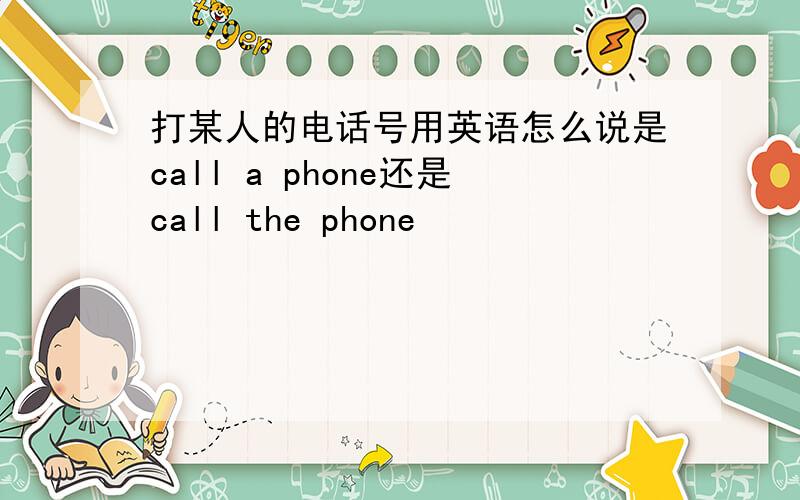 打某人的电话号用英语怎么说是call a phone还是call the phone