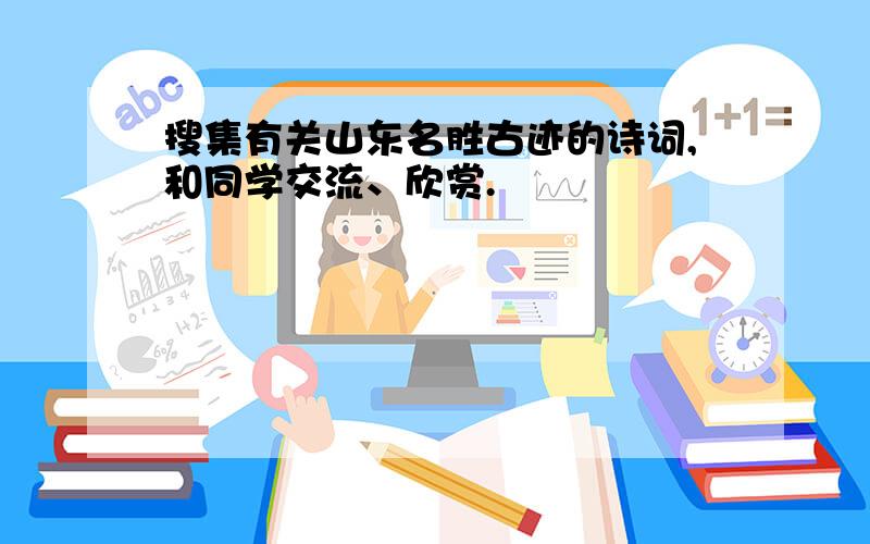 搜集有关山东名胜古迹的诗词,和同学交流、欣赏.