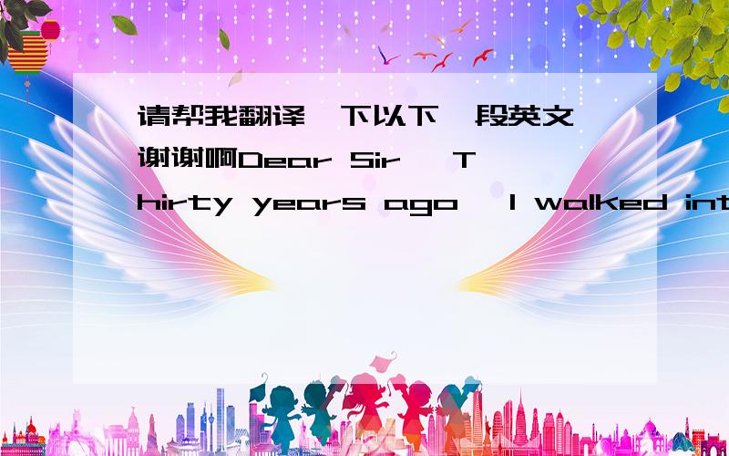 请帮我翻译一下以下一段英文,谢谢啊Dear Sir, Thirty years ago, I walked into your bakery and asked for someloaves(条；块)of bread to sell. At the time I was twelve years old. A young lady was working that day. She gave me five loaves