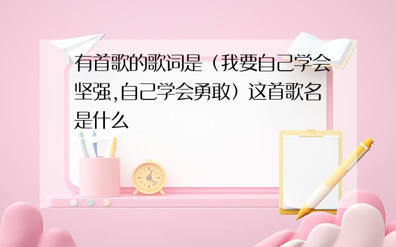 有首歌的歌词是（我要自己学会坚强,自己学会勇敢）这首歌名是什么