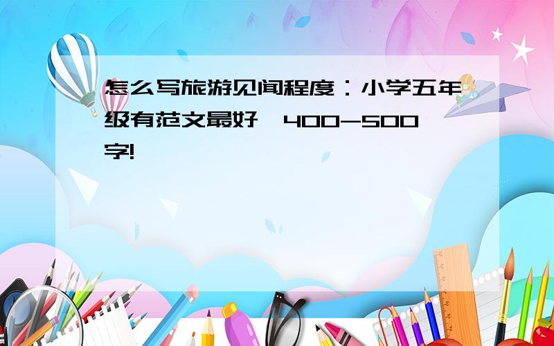 怎么写旅游见闻程度：小学五年级有范文最好,400-500字!