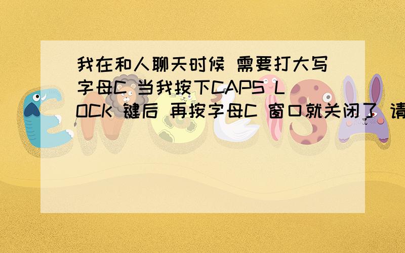 我在和人聊天时候 需要打大写字母C 当我按下CAPS LOCK 键后 再按字母C 窗口就关闭了 请问这个如何解决啊