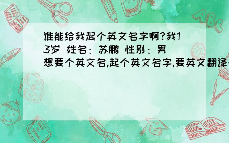 谁能给我起个英文名字啊?我13岁 姓名：苏鹏 性别：男 想要个英文名,起个英文名字,要英文翻译的啊!（比如汤姆 Tom） 还要告诉我那个英文名怎么读.能给点不俗的么