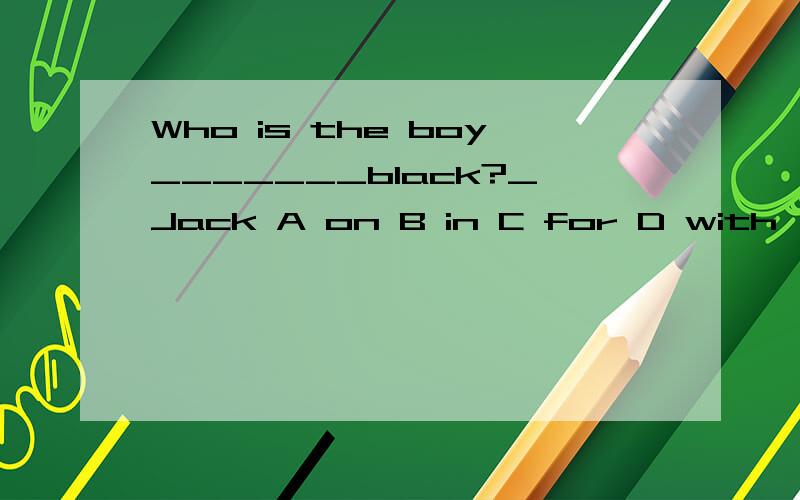 Who is the boy_______black?_Jack A on B in C for D with